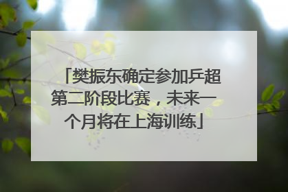 樊振东确定参加乒超第二阶段比赛，未来一个月将在上海训练