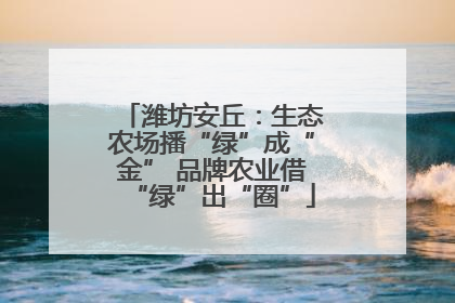 潍坊安丘：生态农场播“绿”成“金” 品牌农业借“绿”出“圈”