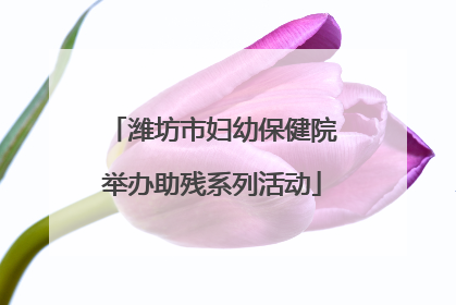 潍坊市妇幼保健院举办助残系列活动