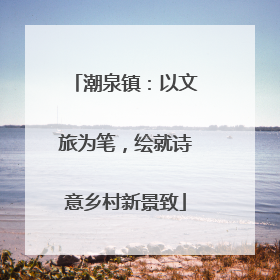 潮泉镇：以文旅为笔，绘就诗意乡村新景致