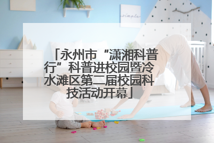 永州市“潇湘科普行”科普进校园暨冷水滩区第二届校园科技活动开幕