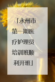永州市第一期医疗护理员培训班顺利开班