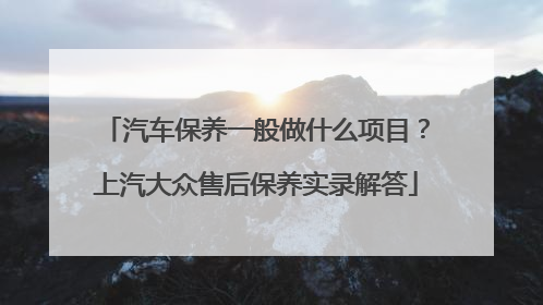 汽车保养一般做什么项目？上汽大众售后保养实录解答