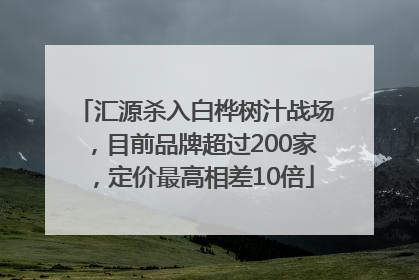 汇源杀入白桦树汁战场，目前品牌超过200家，定价最高相差10倍