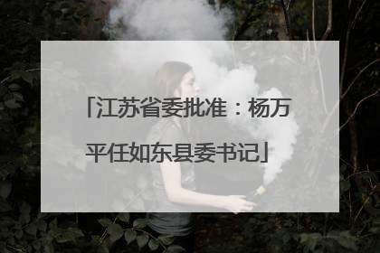 江苏省委批准：杨万平任如东县委书记