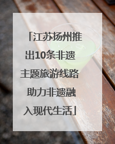 江苏扬州推出10条非遗主题旅游线路 助力非遗融入现代生活