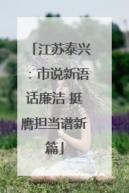 江苏泰兴：市说新语话廉洁 挺膺担当谱新篇
