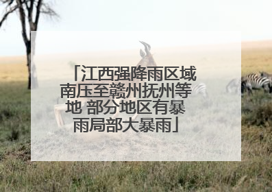 江西强降雨区域南压至赣州抚州等地 部分地区有暴雨局部大暴雨