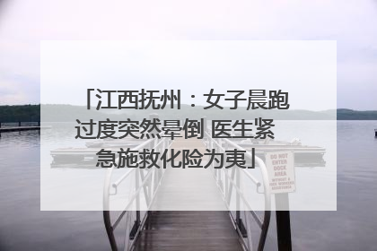 江西抚州：女子晨跑过度突然晕倒 医生紧急施救化险为夷