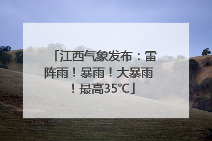 江西气象发布：雷阵雨！暴雨！大暴雨！最高35℃