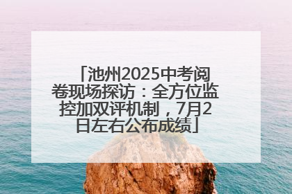 池州2025中考阅卷现场探访：全方位监控加双评机制，7月2日左右公布成绩