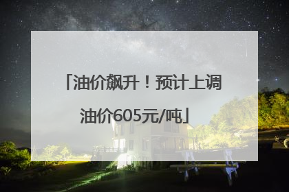 油价飙升！预计上调油价605元/吨