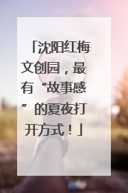 沈阳红梅文创园，最有“故事感”的夏夜打开方式！