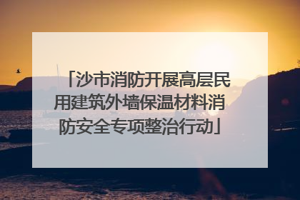 沙市消防开展高层民用建筑外墙保温材料消防安全专项整治行动