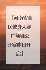 河南省全民健身大赛 广场舞公开赛昨日开启