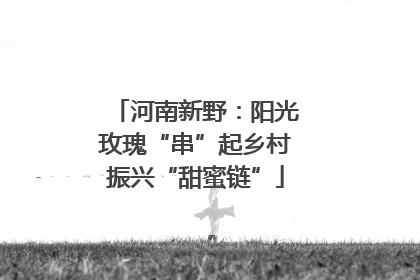 河南新野：阳光玫瑰“串”起乡村振兴“甜蜜链”
