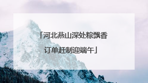 河北燕山深处粽飘香 订单赶制迎端午