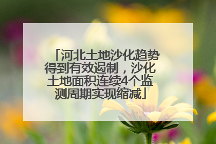 河北土地沙化趋势得到有效遏制，沙化土地面积连续4个监测周期实现缩减
