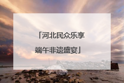 河北民众乐享端午非遗盛宴