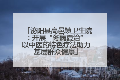 泌阳县高邑镇卫生院：开展“冬病夏治” 以中医药特色疗法助力基层群众健康