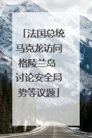 法国总统马克龙访问格陵兰岛 讨论安全局势等议题