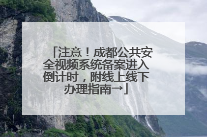 注意！成都公共安全视频系统备案进入倒计时，附线上线下办理指南→