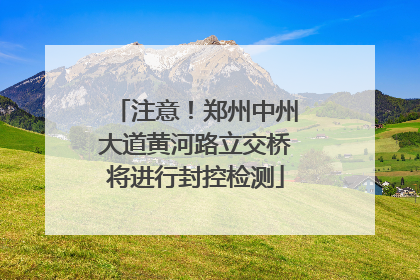 注意！郑州中州大道黄河路立交桥将进行封控检测