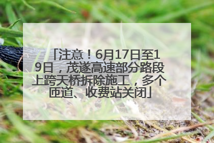 注意！6月17日至19日，茂遂高速部分路段上跨天桥拆除施工，多个匝道、收费站关闭