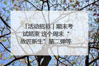 活动招募｜期末考试结束 这个周末“故匠新生”第二弹等着同学们来体验！