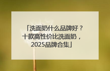 洗面奶什么品牌好？十款高性价比洗面奶，2025品牌合集