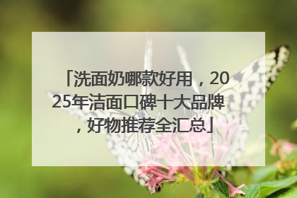 洗面奶哪款好用，2025年洁面口碑十大品牌，好物推荐全汇总