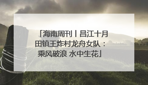海南周刊丨昌江十月田镇王炸村龙舟女队：乘风破浪 水中生花