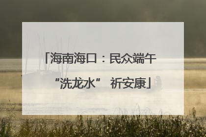 海南海口：民众端午 “洗龙水” 祈安康