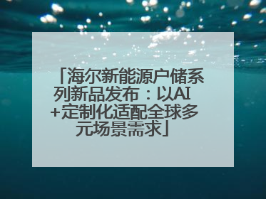 海尔新能源户储系列新品发布：以AI+定制化适配全球多元场景需求