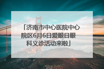 济南市中心医院中心院区6月6日爱眼日眼科义诊活动来啦
