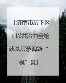 济南市历下区：以共治力量绘就基层矛调新“枫”景