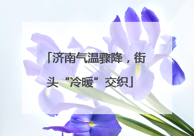 济南气温骤降，街头“冷暖”交织