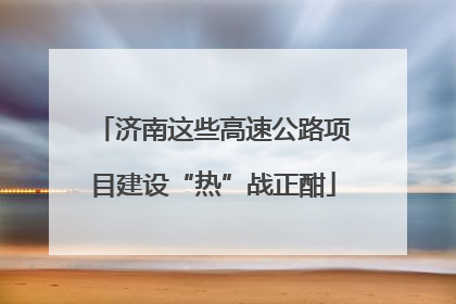 济南这些高速公路项目建设“热”战正酣