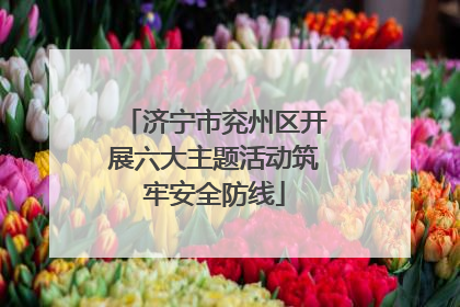 济宁市兖州区开展六大主题活动筑牢安全防线