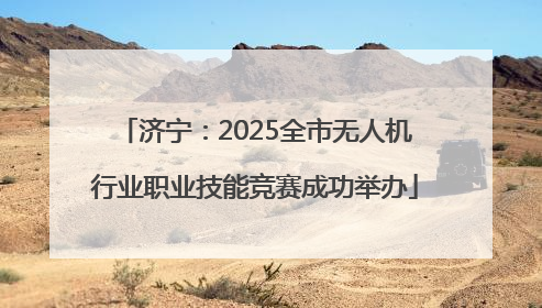 济宁：2025全市无人机行业职业技能竞赛成功举办