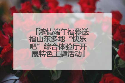 浓情端午福彩送福山东多地“快乐吧”综合体验厅开展特色主题活动