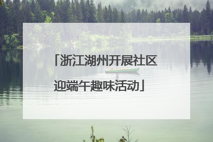 浙江湖州开展社区迎端午趣味活动