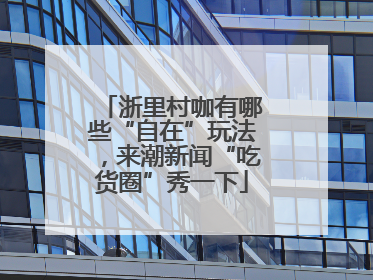 浙里村咖有哪些“自在”玩法，来潮新闻“吃货圈”秀一下