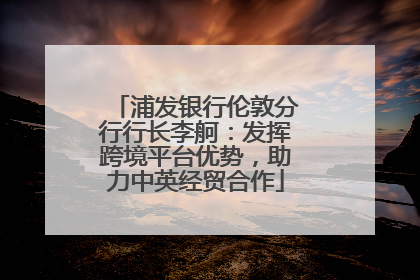 浦发银行伦敦分行行长李舸：发挥跨境平台优势，助力中英经贸合作