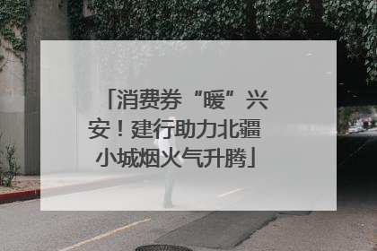 消费券“暖”兴安！建行助力北疆小城烟火气升腾