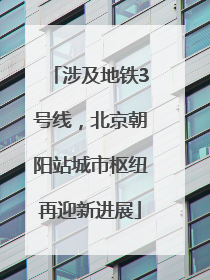 涉及地铁3号线，北京朝阳站城市枢纽再迎新进展