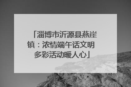 淄博市沂源县燕崖镇：浓情端午话文明 多彩活动暖人心