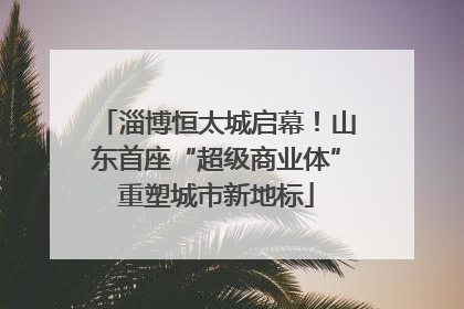 淄博恒太城启幕！山东首座“超级商业体”重塑城市新地标