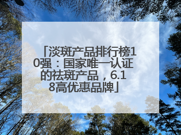 淡斑产品排行榜10强：国家唯一认证的祛斑产品，6.18高优惠品牌