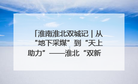 淮南淮北双城记｜从“地下采煤”到“天上助力”——淮北“双新”产业突围记